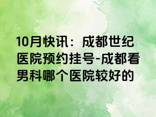 10月快讯：成都世纪医院预约挂号-成都看男科哪个医院较好的