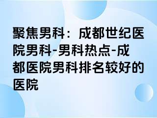 聚焦男科：成都世纪医院男科-男科热点-成都医院男科排名较好的医院