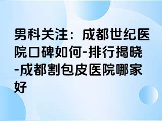 男科关注：成都世纪医院口碑如何-排行揭晓-成都割包皮医院哪家好