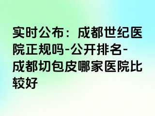 实时公布：成都世纪医院正规吗-公开排名-成都切包皮哪家医院比较好