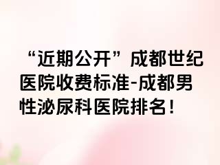 “近期公开”成都世纪医院收费标准-成都男性泌尿科医院排名！