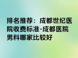 排名推荐：成都世纪医院收费标准-成都医院男科哪家比较好