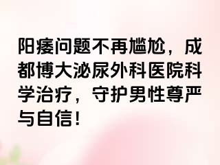 阳痿问题不再尴尬，成都博大泌尿外科医院科学治疗，守护男性尊严与自信！
