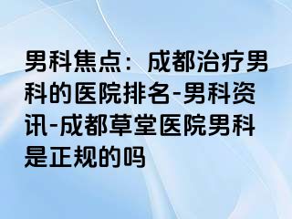 男科焦点：成都治疗男科的医院排名-男科资讯-成都草堂医院男科是正规的吗