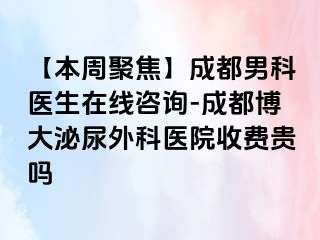 【本周聚焦】成都男科医生在线咨询-成都博大泌尿外科医院收费贵吗