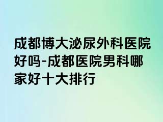 成都博大泌尿外科医院好吗-成都医院男科哪家好十大排行