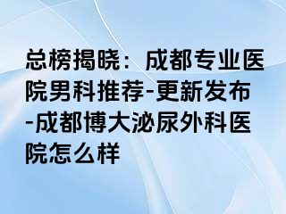 总榜揭晓：成都专业医院男科推荐-更新发布-成都博大泌尿外科医院怎么样