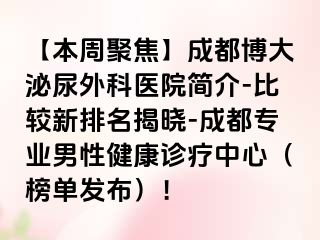 【本周聚焦】成都博大泌尿外科医院简介-比较新排名揭晓-成都专业男性健康诊疗中心（榜单发布）！