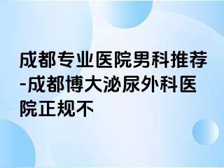 成都专业医院男科推荐-成都博大泌尿外科医院正规不