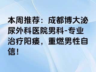 本周推荐：成都博大泌尿外科医院男科-专业治疗阳痿，重燃男性自信！