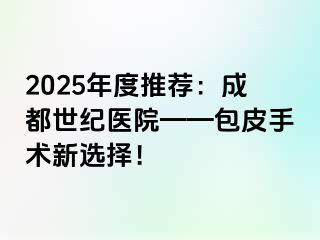 2025年度推荐：成都世纪医院——包皮手术新选择！