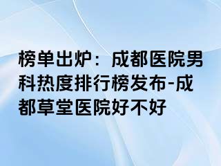 榜单出炉：成都医院男科热度排行榜发布-成都草堂医院好不好