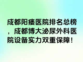 成都阳痿医院排名总榜，成都博大泌尿外科医院设备实力双重保障！
