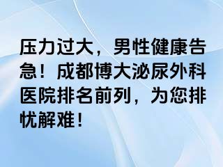 压力过大，男性健康告急！成都博大泌尿外科医院排名前列，为您排忧解难！