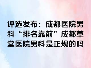 评选发布：成都医院男科“排名靠前”成都草堂医院男科是正规的吗