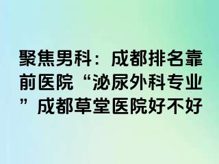聚焦男科：成都排名靠前医院“泌尿外科专业”成都草堂医院好不好